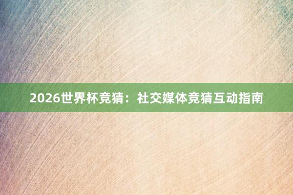 2026世界杯竞猜：社交媒体竞猜互动指南