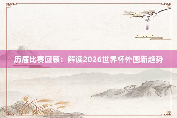 历届比赛回顾：解读2026世界杯外围新趋势