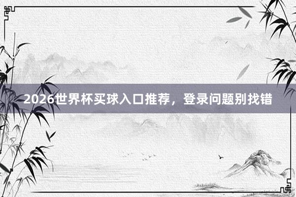 2026世界杯买球入口推荐，登录问题别找错