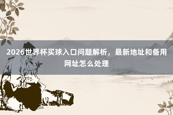 2026世界杯买球入口问题解析，最新地址和备用网址怎么处理