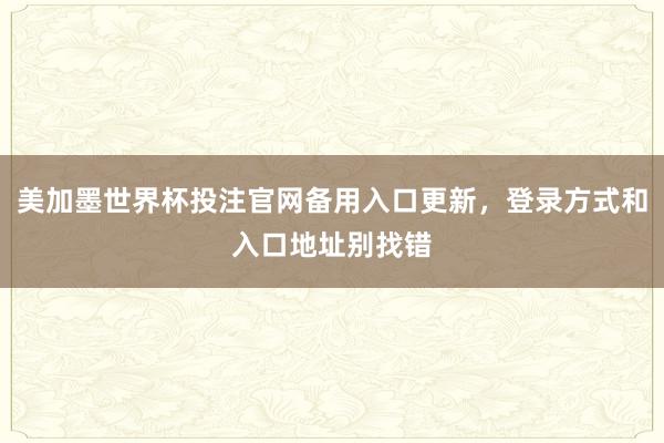 美加墨世界杯投注官网备用入口更新，登录方式和入口地址别找错