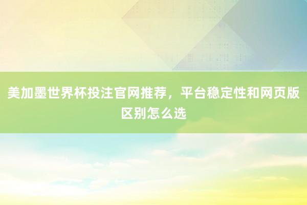 美加墨世界杯投注官网推荐，平台稳定性和网页版区别怎么选