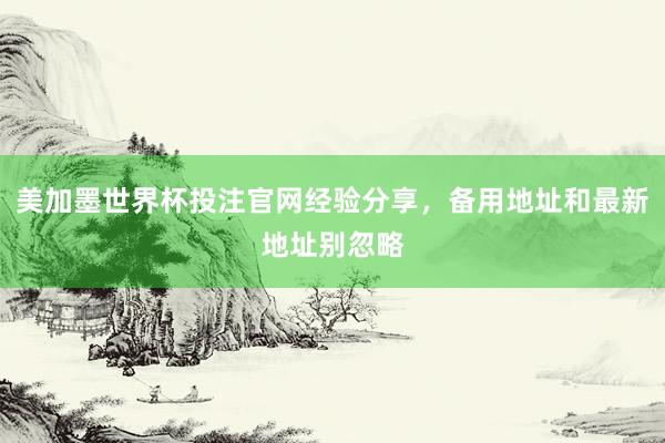 美加墨世界杯投注官网经验分享，备用地址和最新地址别忽略