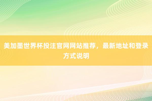 美加墨世界杯投注官网网站推荐，最新地址和登录方式说明
