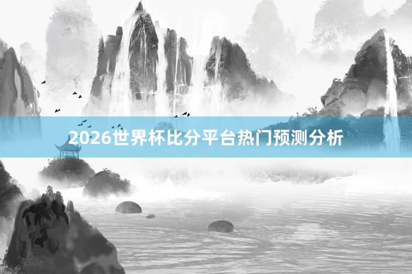 2026世界杯比分平台热门预测分析