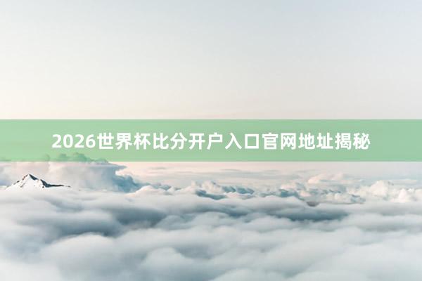 2026世界杯比分开户入口官网地址揭秘