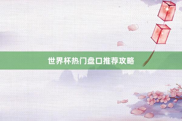 世界杯热门盘口推荐攻略
