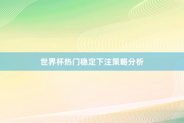 世界杯热门稳定下注策略分析
