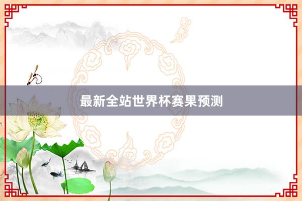 最新全站世界杯赛果预测