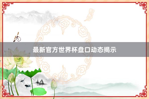 最新官方世界杯盘口动态揭示