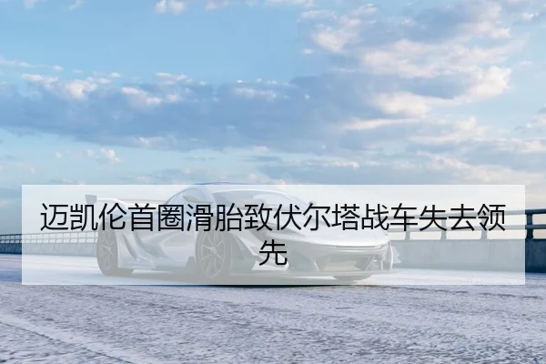 迈凯伦首圈滑胎致伏尔塔战车失去领先