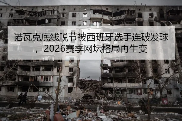 诺瓦克底线脱节被西班牙选手连破发球,2026赛季网坛格局再生变